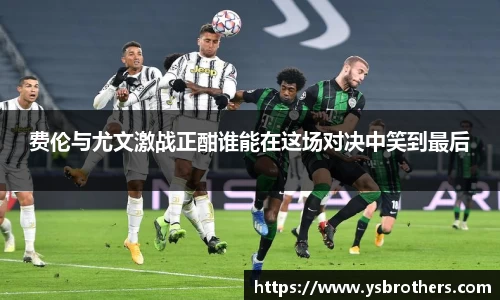 费伦与尤文激战正酣谁能在这场对决中笑到最后